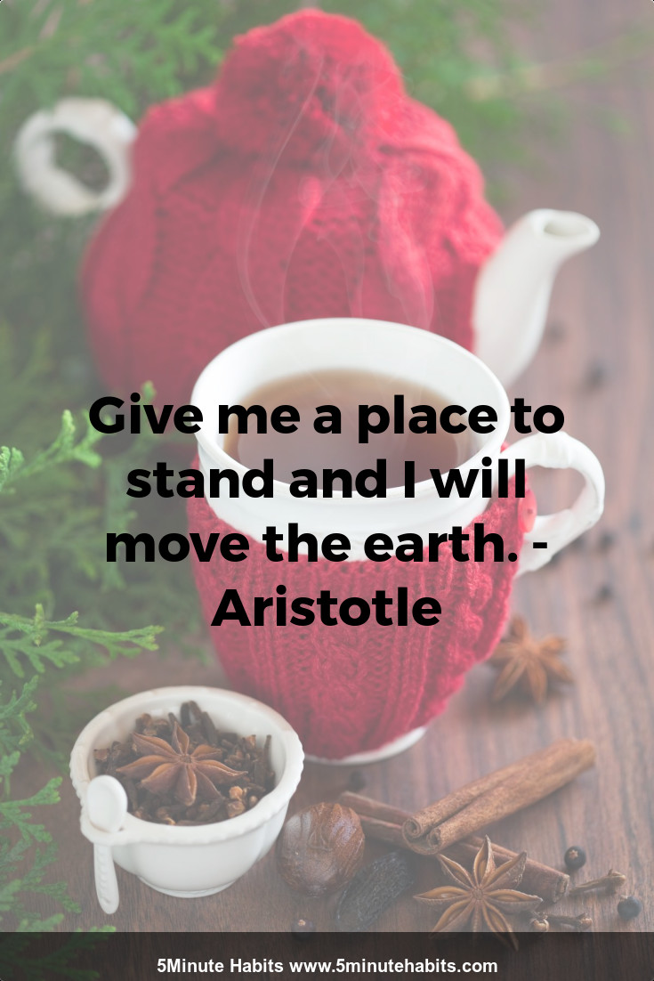 Give me a place to stand and I will move the earth. - Aristotle
